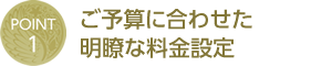 POINT 1 - ご予算に合わせた明瞭な料金設定