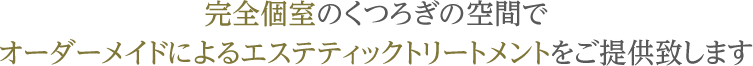 完全個室のくつろぎの空間でオーダーメイドによるエステティックトリートメントをご提供致します