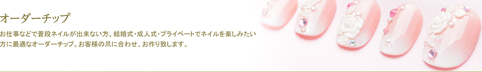 オーダーチップ - お仕事などで普段ネイルが出来ない方、結婚式・成人式・プライベートでネイルを楽しみたい方に最適なオーダーチップ。お客様の爪に合わせお作り致します。