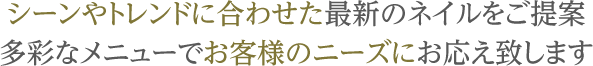 シーンやトレンドに合わせた最新のネイルをご提案 多彩なメニューでお客様のニーズにお応え致します