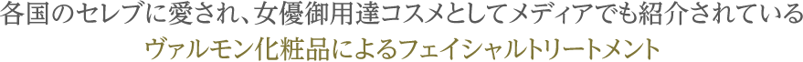 各国のセレブに愛され、女優御用達コスメとしてメディアでも紹介されているヴァルモン化粧品によるフェイシャルトリートメント